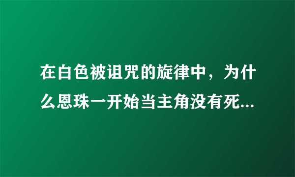 在白色被诅咒的旋律中，为什么恩珠一开始当主角没有死，后来却死了？