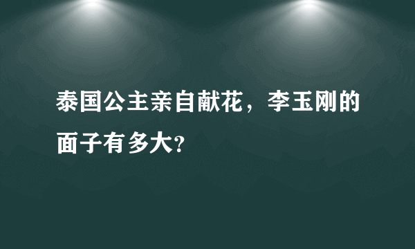 泰国公主亲自献花，李玉刚的面子有多大？