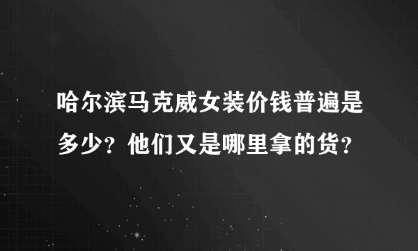 哈尔滨马克威女装价钱普遍是多少？他们又是哪里拿的货？