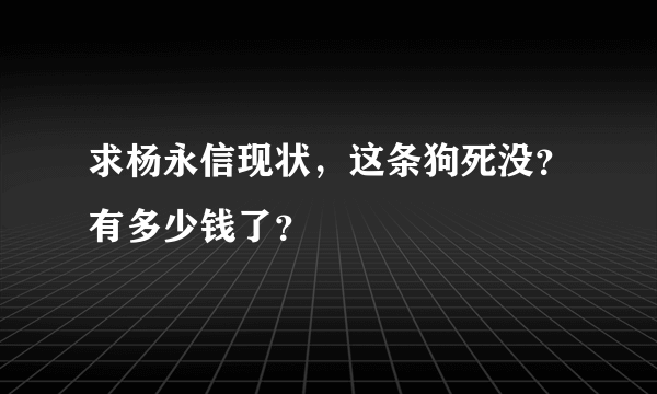 求杨永信现状，这条狗死没？有多少钱了？