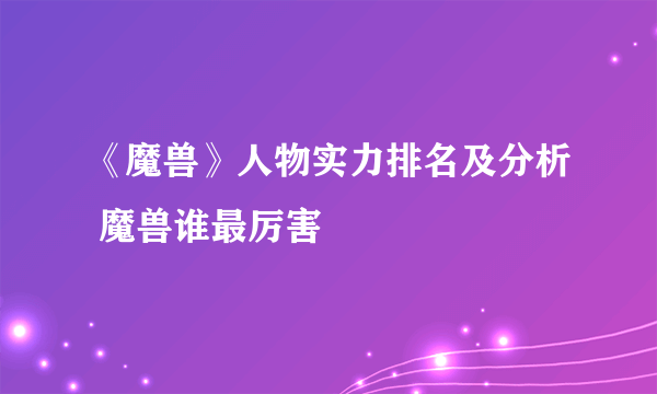 《魔兽》人物实力排名及分析 魔兽谁最厉害