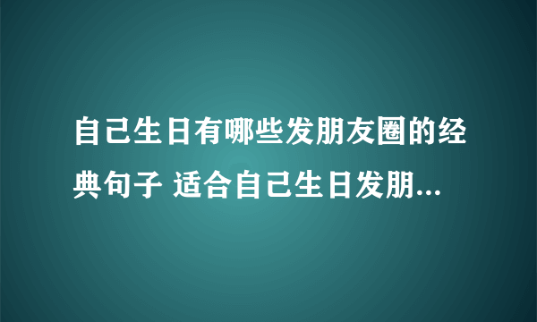 自己生日有哪些发朋友圈的经典句子 适合自己生日发朋友圈的句子