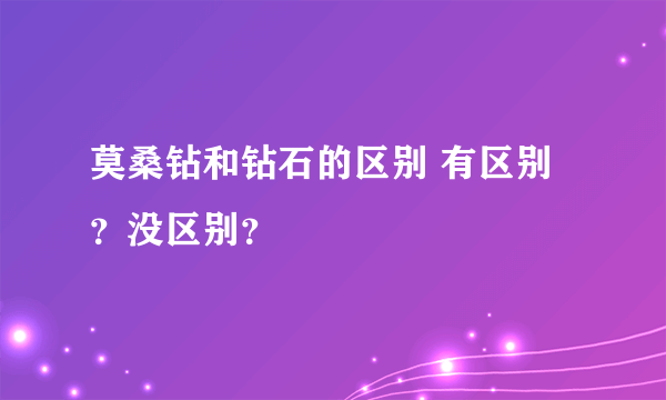 莫桑钻和钻石的区别 有区别？没区别？