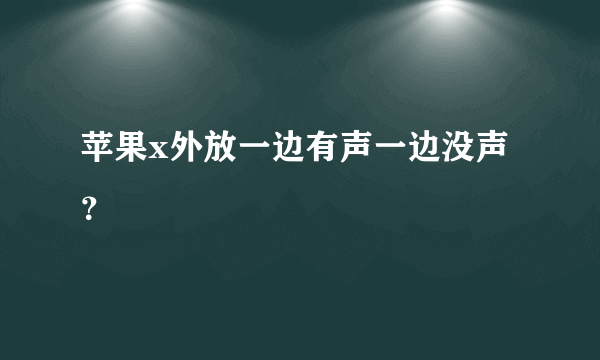 苹果x外放一边有声一边没声？