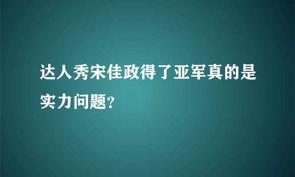 达人秀宋佳政得了亚军真的是实力问题？