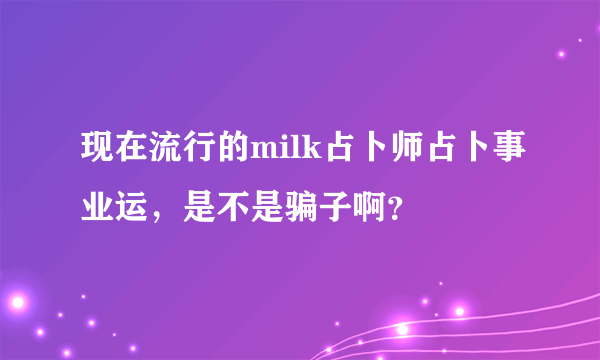 现在流行的milk占卜师占卜事业运，是不是骗子啊？