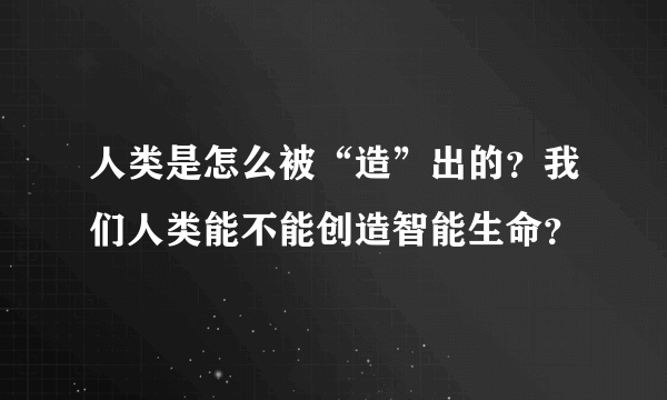 人类是怎么被“造”出的？我们人类能不能创造智能生命？