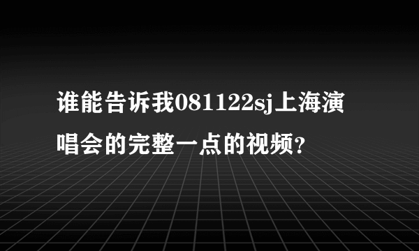 谁能告诉我081122sj上海演唱会的完整一点的视频？