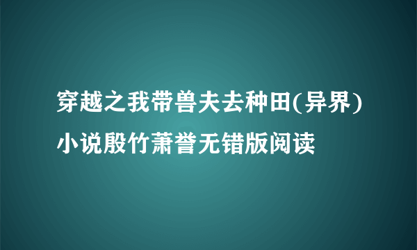 穿越之我带兽夫去种田(异界)小说殷竹萧誉无错版阅读