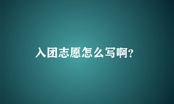 入团志愿怎么写啊？