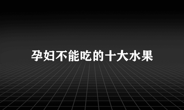 孕妇不能吃的十大水果