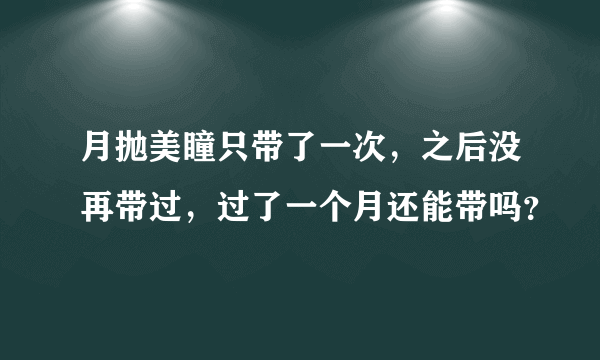 月抛美瞳只带了一次，之后没再带过，过了一个月还能带吗？