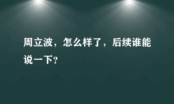 周立波，怎么样了，后续谁能说一下？