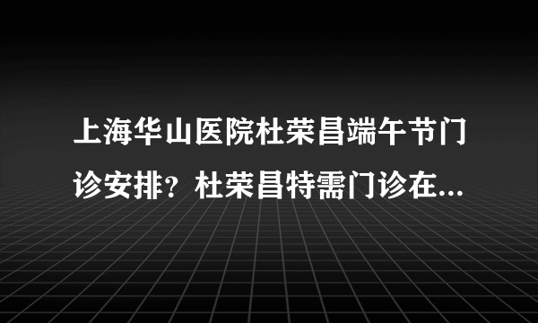 上海华山医院杜荣昌端午节门诊安排？杜荣昌特需门诊在上海江城皮肤病医院