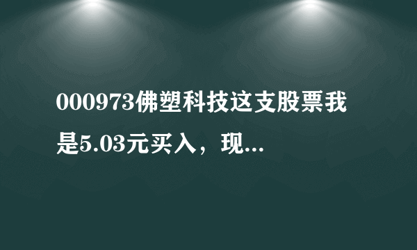 000973佛塑科技这支股票我是5.03元买入，现在跌到了4.33元，什么时候会涨到不让我亏本啊。