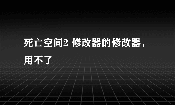 死亡空间2 修改器的修改器，用不了