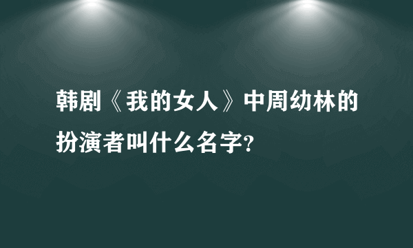 韩剧《我的女人》中周幼林的扮演者叫什么名字？