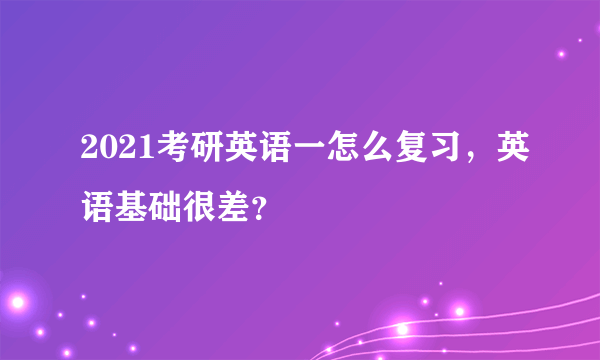 2021考研英语一怎么复习，英语基础很差？