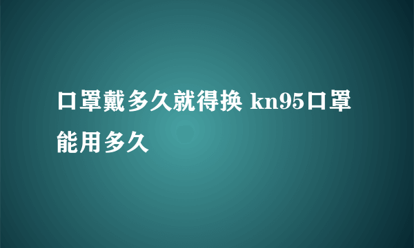 口罩戴多久就得换 kn95口罩能用多久