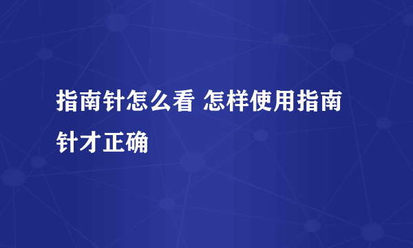 指南针怎么看 怎样使用指南针才正确