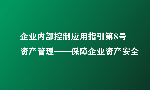 企业内部控制应用指引第8号资产管理——保障企业资产安全