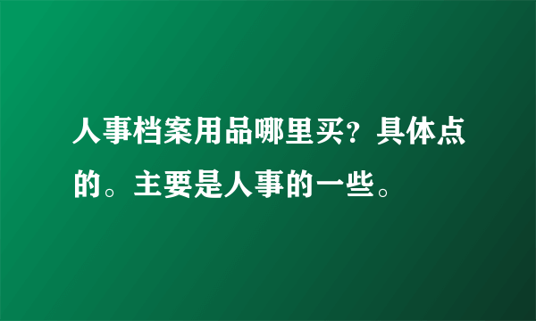 人事档案用品哪里买？具体点的。主要是人事的一些。