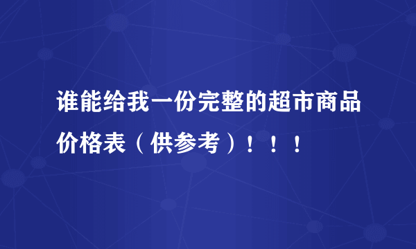 谁能给我一份完整的超市商品价格表（供参考）！！！