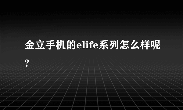 金立手机的elife系列怎么样呢?