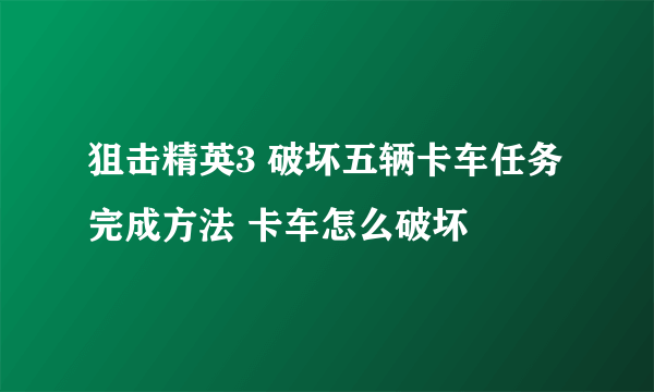 狙击精英3 破坏五辆卡车任务完成方法 卡车怎么破坏