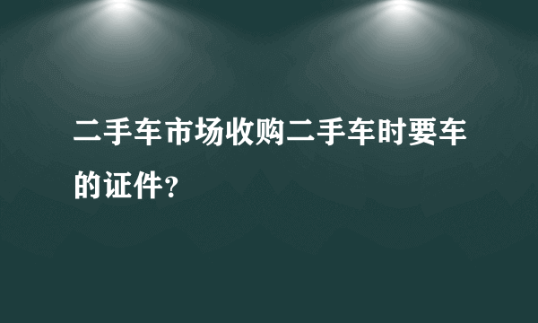 二手车市场收购二手车时要车的证件？