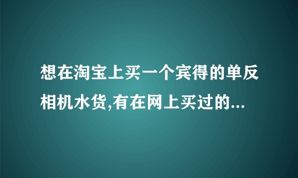 想在淘宝上买一个宾得的单反相机水货,有在网上买过的朋友,推荐推荐,哪个店铺好?