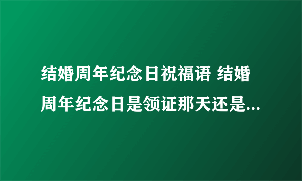 结婚周年纪念日祝福语 结婚周年纪念日是领证那天还是结婚那天