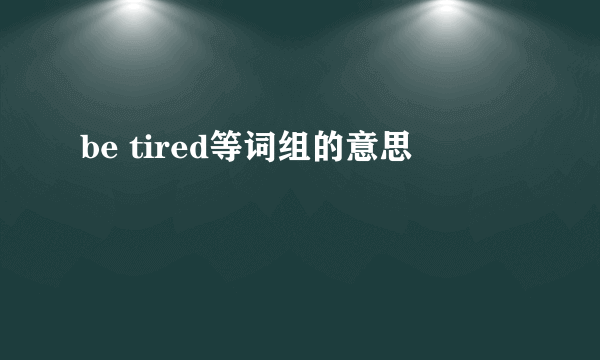 be tired等词组的意思