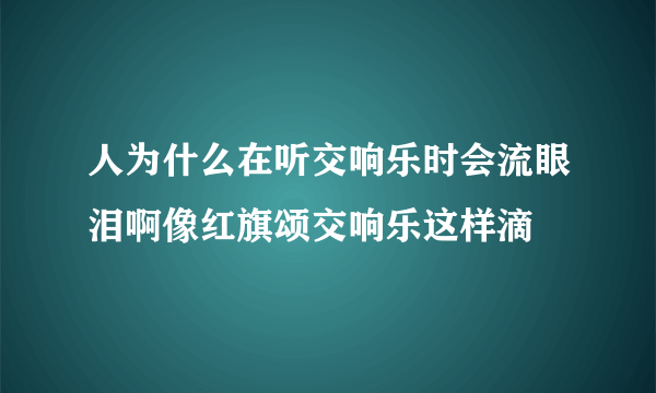 人为什么在听交响乐时会流眼泪啊像红旗颂交响乐这样滴