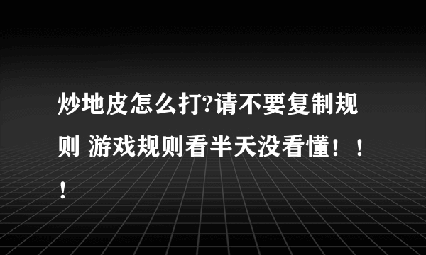 炒地皮怎么打?请不要复制规则 游戏规则看半天没看懂！！！