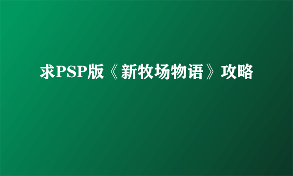 求PSP版《新牧场物语》攻略