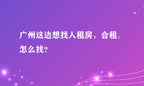 广州这边想找人租房，合租。怎么找？