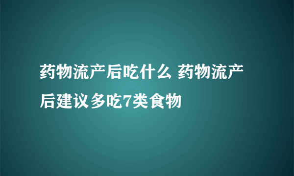 药物流产后吃什么 药物流产后建议多吃7类食物