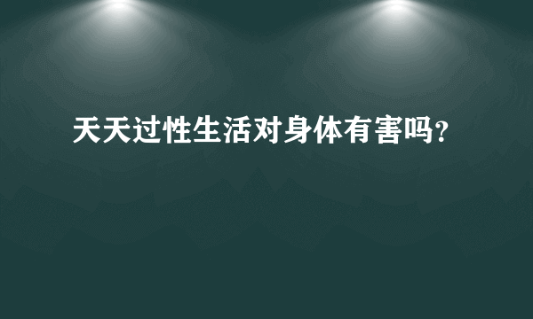 天天过性生活对身体有害吗？