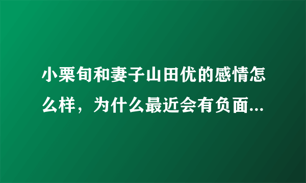 小栗旬和妻子山田优的感情怎么样，为什么最近会有负面新闻传出来