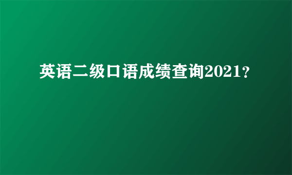 英语二级口语成绩查询2021？