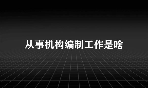 从事机构编制工作是啥