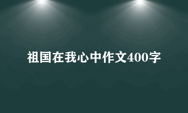 祖国在我心中作文400字