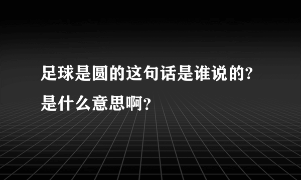 足球是圆的这句话是谁说的?是什么意思啊？