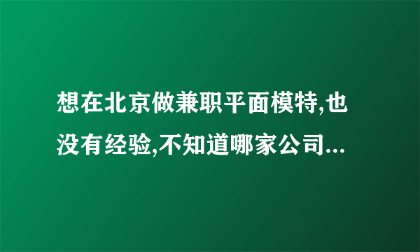 想在北京做兼职平面模特,也没有经验,不知道哪家公司比较正规