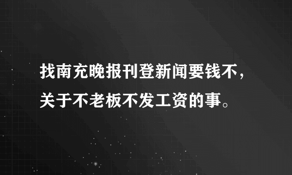 找南充晚报刊登新闻要钱不，关于不老板不发工资的事。