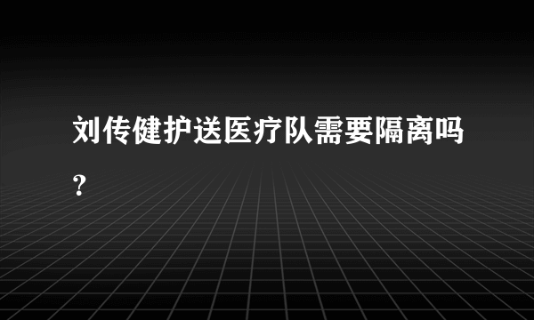 刘传健护送医疗队需要隔离吗？