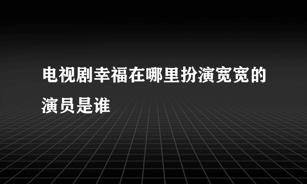 电视剧幸福在哪里扮演宽宽的演员是谁