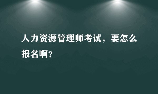 人力资源管理师考试，要怎么报名啊？