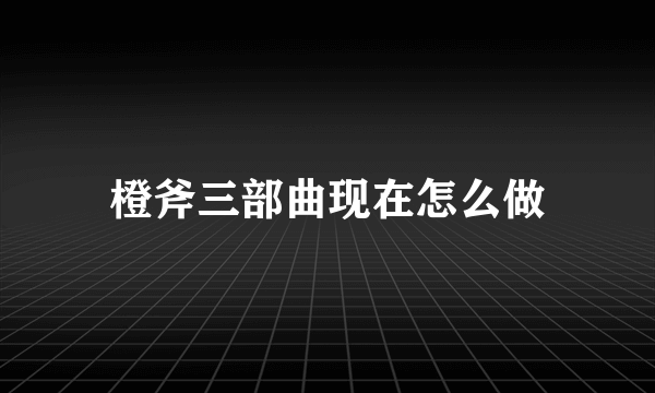 橙斧三部曲现在怎么做